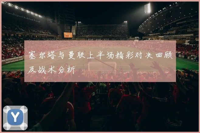塞尔塔与曼联上半场精彩对决回顾及战术分析