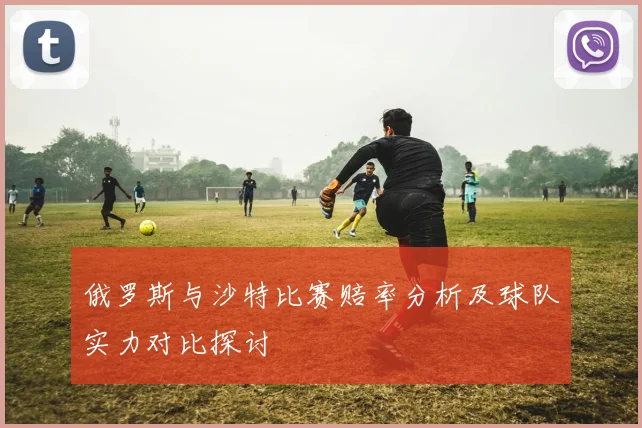 俄罗斯与沙特比赛赔率分析及球队实力对比探讨