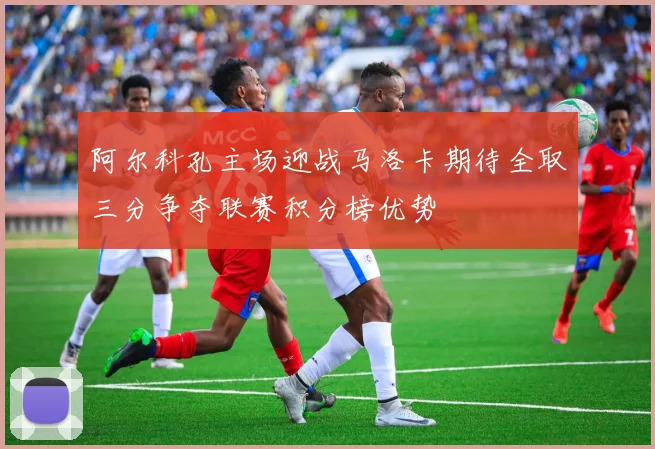 阿尔科孔主场迎战马洛卡期待全取三分争夺联赛积分榜优势