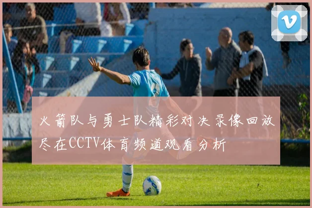 火箭队与勇士队精彩对决录像回放尽在CCTV体育频道观看分析