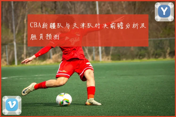 CBA新疆队与天津队对决前瞻分析及胜负预测