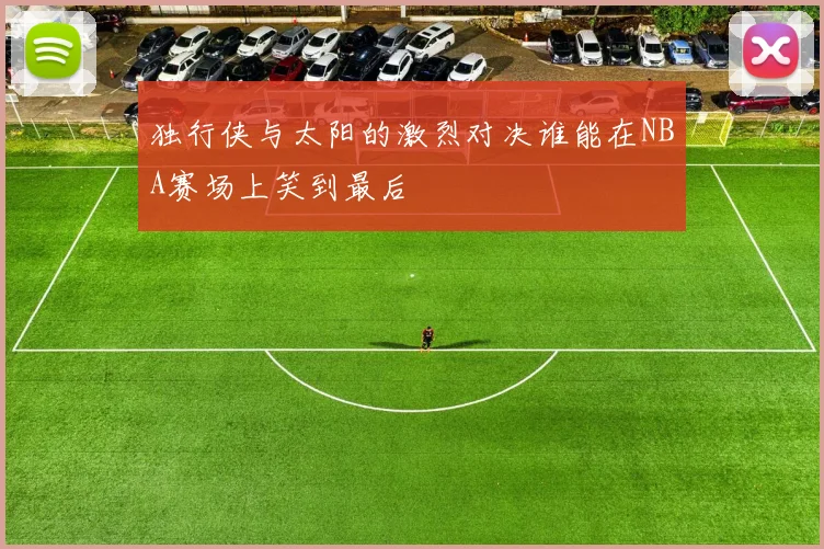 独行侠与太阳的激烈对决谁能在NBA赛场上笑到最后