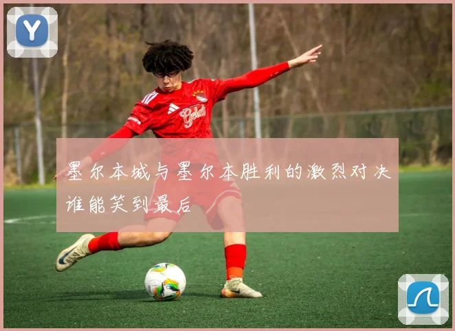 墨尔本城与墨尔本胜利的激烈对决谁能笑到最后