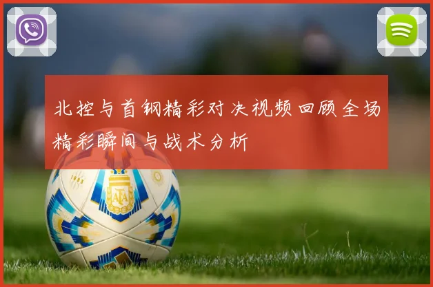 北控与首钢精彩对决视频回顾全场精彩瞬间与战术分析