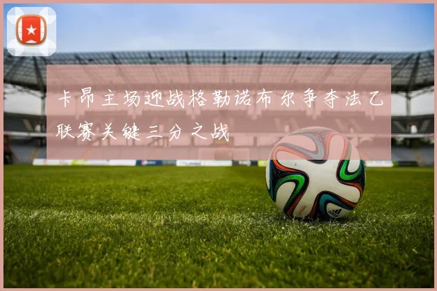 卡昂主场迎战格勒诺布尔争夺法乙联赛关键三分之战