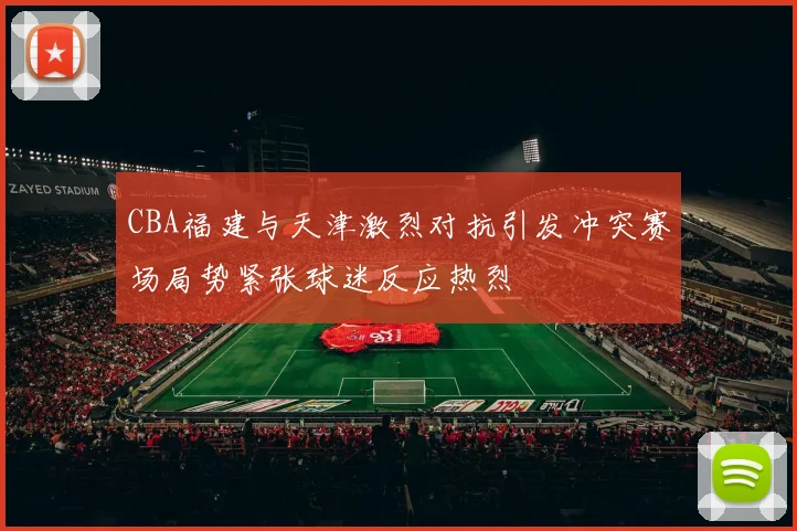 CBA福建与天津激烈对抗引发冲突赛场局势紧张球迷反应热烈