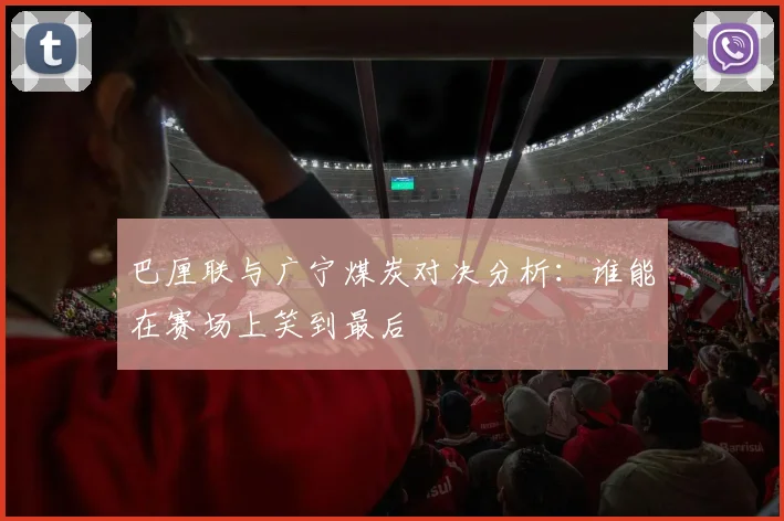 巴厘联与广宁煤炭对决分析：谁能在赛场上笑到最后