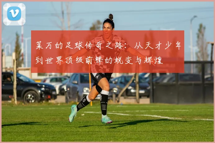 莱万的足球传奇之路：从天才少年到世界顶级前锋的蜕变与辉煌