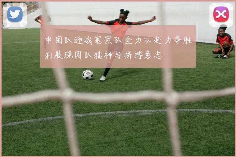 中国队迎战塞黑队全力以赴力争胜利展现团队精神与拼搏意志