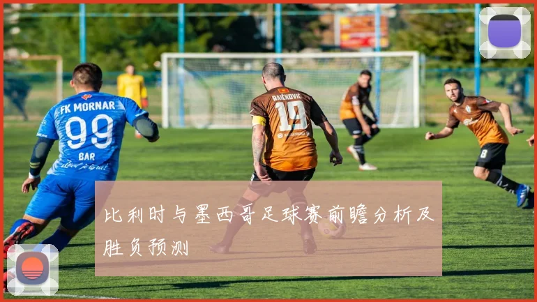 比利时与墨西哥足球赛前瞻分析及胜负预测