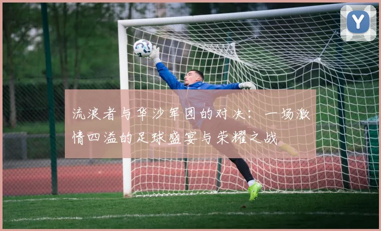 流浪者与华沙军团的对决：一场激情四溢的足球盛宴与荣耀之战