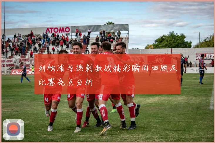 利物浦与热刺激战精彩瞬间回顾及比赛亮点分析