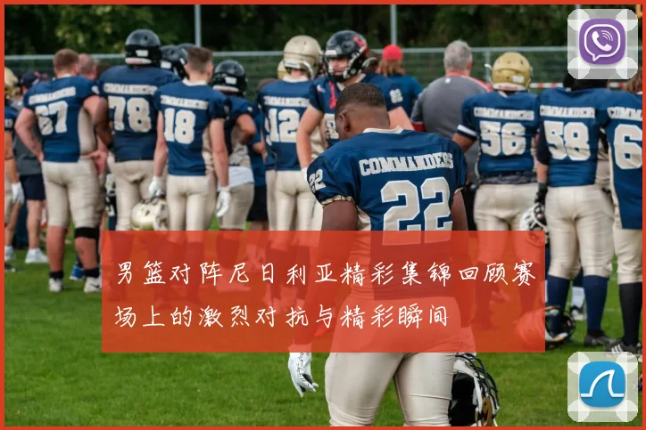 男篮对阵尼日利亚精彩集锦回顾赛场上的激烈对抗与精彩瞬间