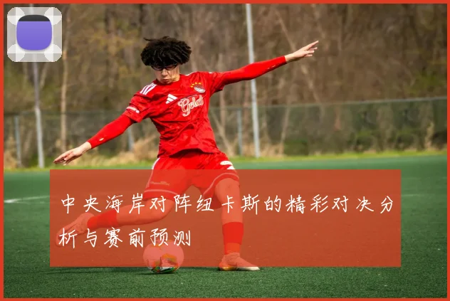 中央海岸对阵纽卡斯的精彩对决分析与赛前预测