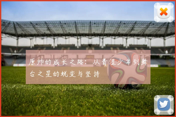 原帅的成长之路：从青涩少年到舞台之星的蜕变与坚持