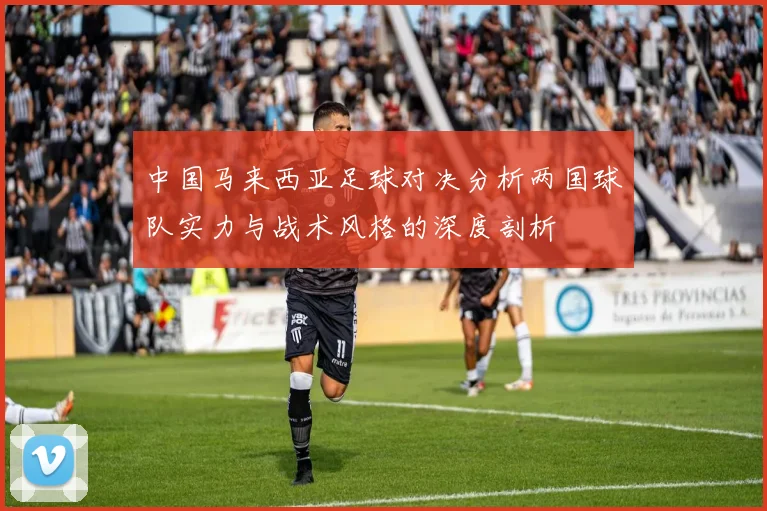 中国马来西亚足球对决分析两国球队实力与战术风格的深度剖析