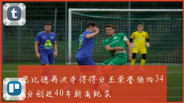 恩比德再次夺得得分王荣誉场均348分创近40年新高纪录