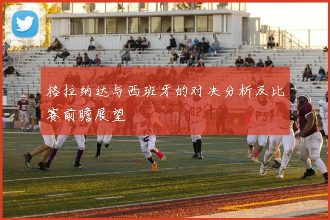 格拉纳达与西班牙的对决分析及比赛前瞻展望