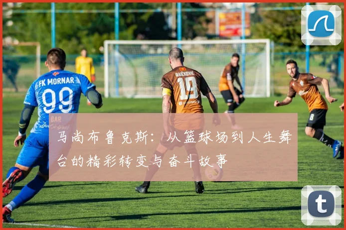 马尚布鲁克斯：从篮球场到人生舞台的精彩转变与奋斗故事