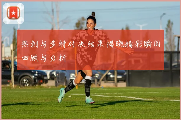 热刺与多特对决结果揭晓精彩瞬间回顾与分析