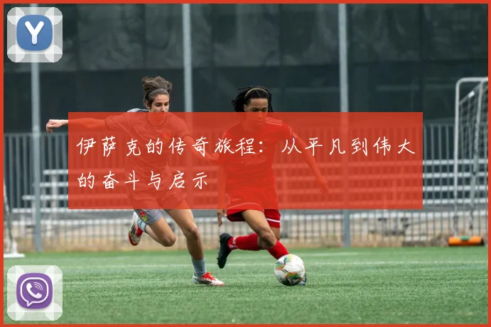 伊萨克的传奇旅程：从平凡到伟大的奋斗与启示