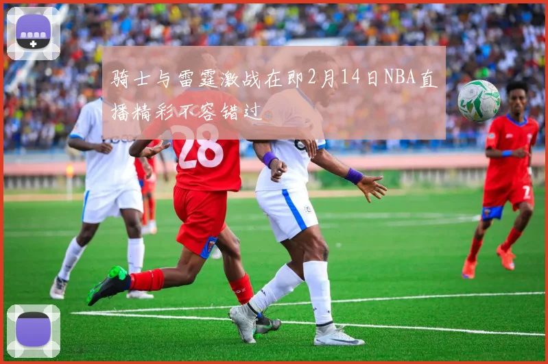 骑士与雷霆激战在即2月14日NBA直播精彩不容错过