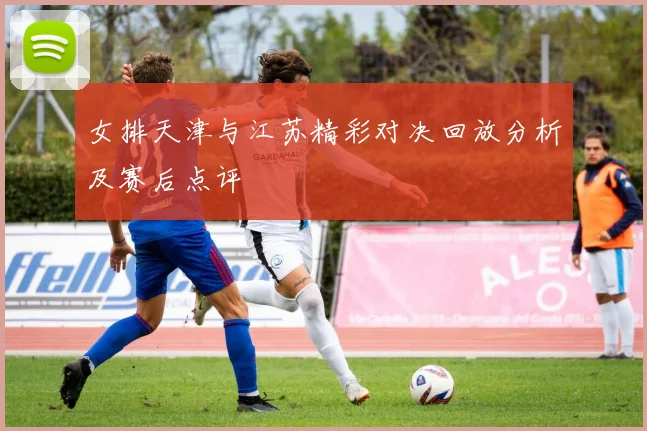 女排天津与江苏精彩对决回放分析及赛后点评