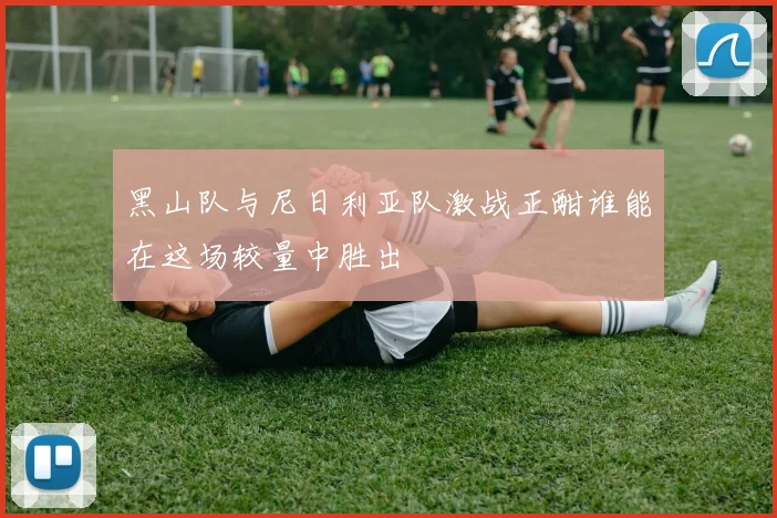 黑山队与尼日利亚队激战正酣谁能在这场较量中胜出