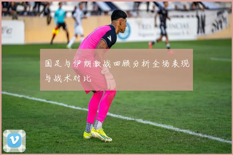 国足与伊朗激战回顾分析全场表现与战术对比
