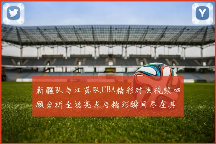 新疆队与江苏队CBA精彩对决视频回顾分析全场亮点与精彩瞬间尽在其中