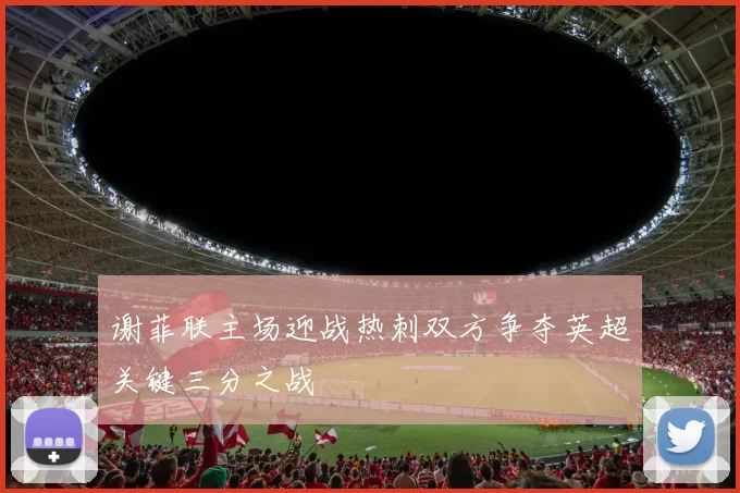 谢菲联主场迎战热刺双方争夺英超关键三分之战