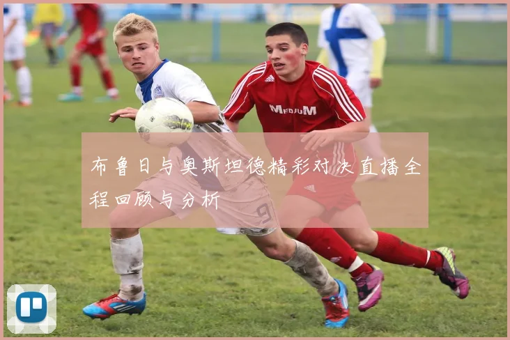 布鲁日与奥斯坦德精彩对决直播全程回顾与分析