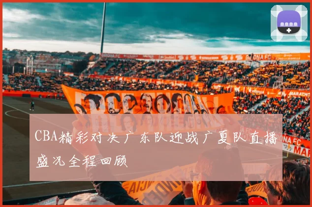 CBA精彩对决广东队迎战广夏队直播盛况全程回顾
