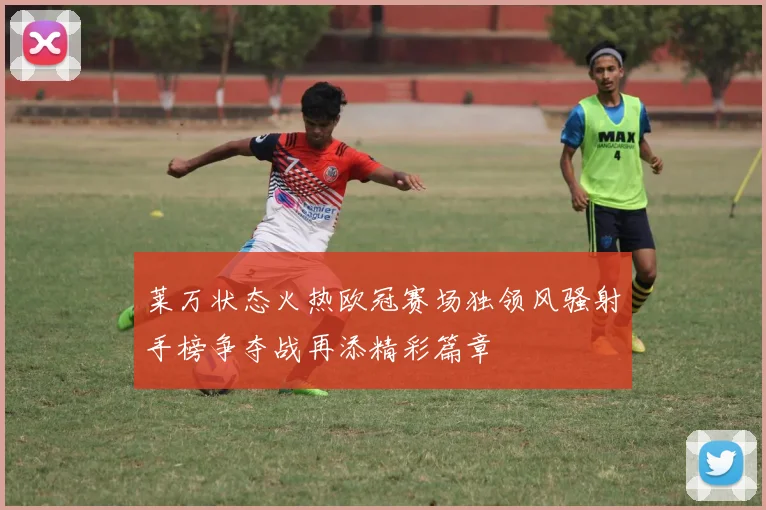 莱万状态火热欧冠赛场独领风骚射手榜争夺战再添精彩篇章