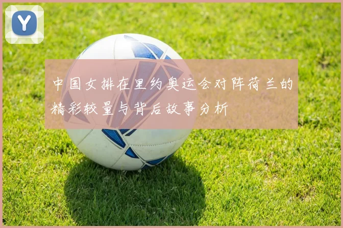 中国女排在里约奥运会对阵荷兰的精彩较量与背后故事分析