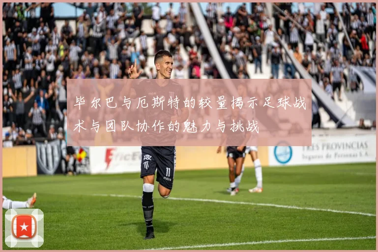 毕尔巴与厄斯特的较量揭示足球战术与团队协作的魅力与挑战