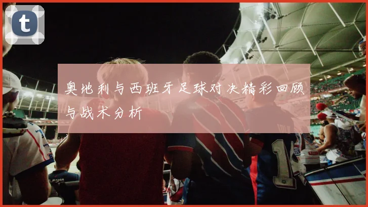 奥地利与西班牙足球对决精彩回顾与战术分析