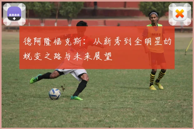 德阿隆福克斯：从新秀到全明星的蜕变之路与未来展望