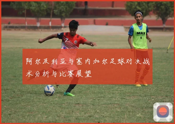 阿尔及利亚与塞内加尔足球对决战术分析与比赛展望